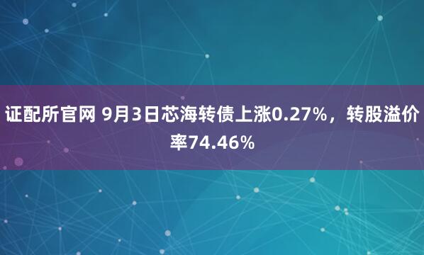 证配所官网 9月3日芯海转债上涨0.27%，转股溢价率74.46%