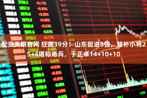 配资天眼官网 狂赢39分！山东挺进8强，替补小将25+4堪称奇兵，于正卓14+10+10