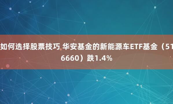如何选择股票技巧 华安基金的新能源车ETF基金（516660）跌1.4%