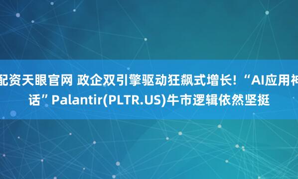 配资天眼官网 政企双引擎驱动狂飙式增长! “AI应用神话”Palantir(PLTR.US)牛市逻辑依然坚挺