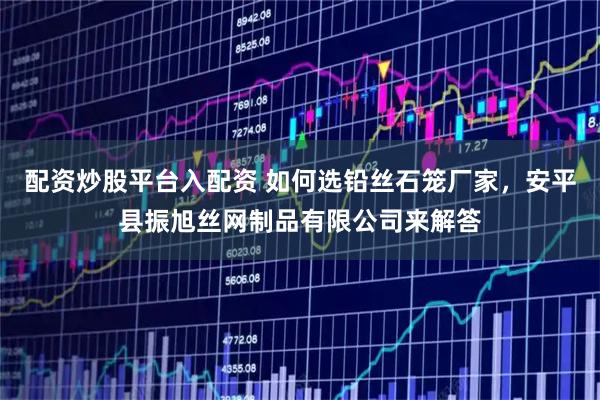 配资炒股平台入配资 如何选铅丝石笼厂家，安平县振旭丝网制品有限公司来解答