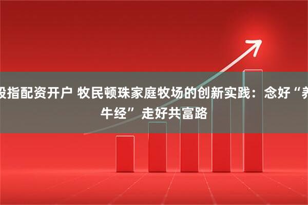股指配资开户 牧民顿珠家庭牧场的创新实践：念好“养牛经” 走好共富路