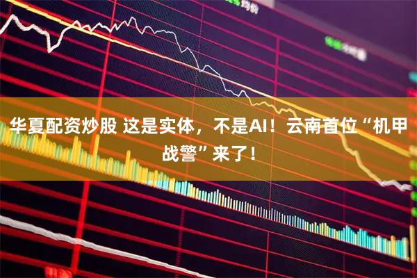 华夏配资炒股 这是实体，不是AI！云南首位“机甲战警”来了！