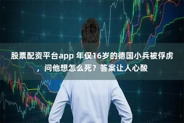 股票配资平台app 年仅16岁的德国小兵被俘虏，问他想怎么死？答案让人心酸