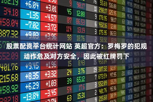 股票配资平台统计网站 英超官方：罗梅罗的犯规动作危及对方安全，因此被红牌罚下