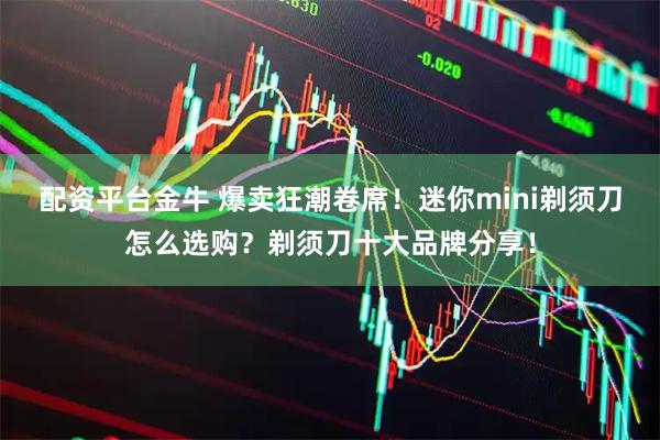 配资平台金牛 爆卖狂潮卷席！迷你mini剃须刀怎么选购？剃须刀十大品牌分享！