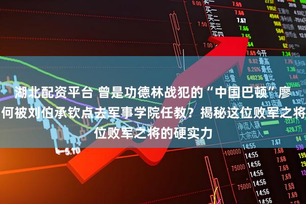 湖北配资平台 曾是功德林战犯的“中国巴顿”廖耀湘，为何被刘伯承钦点去军事学院任教？揭秘这位败军之将的硬实力