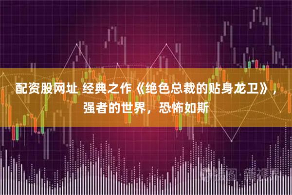 配资股网址 经典之作《绝色总裁的贴身龙卫》，强者的世界，恐怖如斯