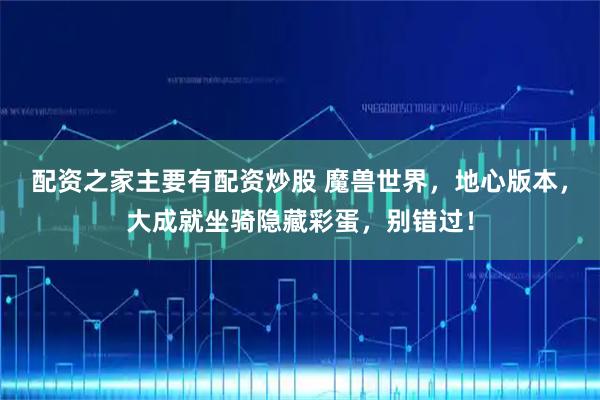 配资之家主要有配资炒股 魔兽世界，地心版本，大成就坐骑隐藏彩蛋，别错过！