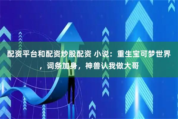 配资平台和配资炒股配资 小说：重生宝可梦世界，词条加身，神兽认我做大哥