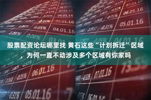 股票配资论坛哪里找 黄石这些“计划拆迁”区域，为何一直不动涉及多个区域有你家吗