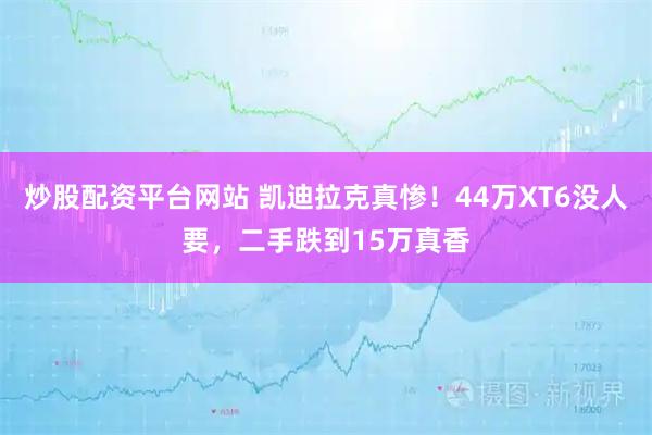 炒股配资平台网站 凯迪拉克真惨！44万XT6没人要，二手跌到15万真香