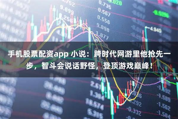 手机股票配资app 小说：跨时代网游里他抢先一步，智斗会说话野怪，登顶游戏巅峰！