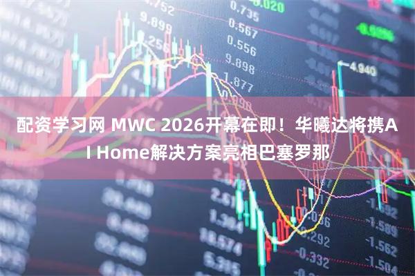 配资学习网 MWC 2026开幕在即！华曦达将携AI Home解决方案亮相巴塞罗那