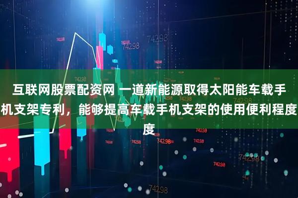 互联网股票配资网 一道新能源取得太阳能车载手机支架专利，能够提高车载手机支架的使用便利程度