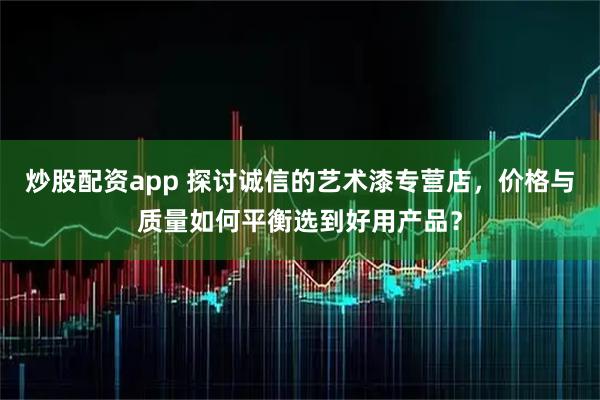 炒股配资app 探讨诚信的艺术漆专营店，价格与质量如何平衡选到好用产品？