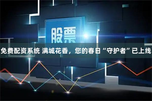免费配资系统 满城花香，您的春日“守护者”已上线