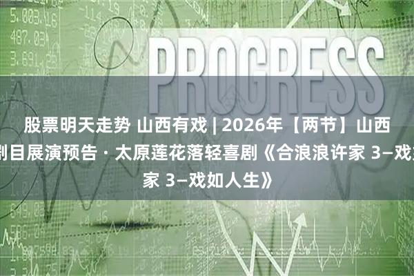 股票明天走势 山西有戏 | 2026年【两节】山西省优秀剧目展演预告 · 太原莲花落轻喜剧《合浪浪许家 3—戏如人生》