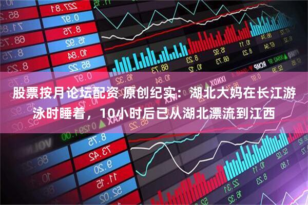 股票按月论坛配资 原创纪实：湖北大妈在长江游泳时睡着，10小时后已从湖北漂流到江西