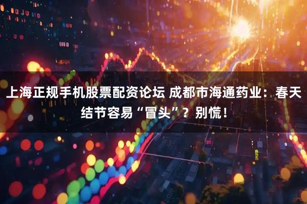 上海正规手机股票配资论坛 成都市海通药业：春天结节容易“冒头”？别慌！