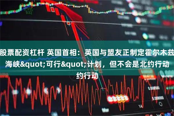 股票配资杠杆 英国首相：英国与盟友正制定霍尔木兹海峡"可行"计划，但不会是北约行动