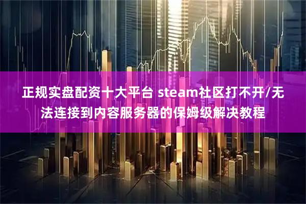 正规实盘配资十大平台 steam社区打不开/无法连接到内容服务器的保姆级解决教程