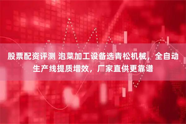 股票配资评测 泡菜加工设备选青松机械，全自动生产线提质增效，厂家直供更靠谱