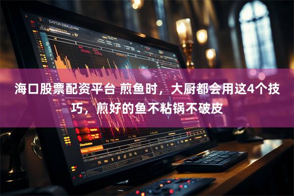 海口股票配资平台 煎鱼时，大厨都会用这4个技巧，煎好的鱼不粘锅不破皮