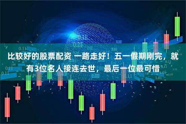 比较好的股票配资 一路走好！五一假期刚完，就有3位名人接连去世，最后一位最可惜