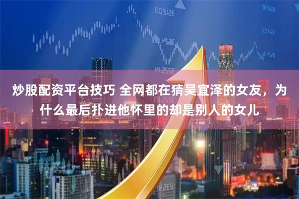 炒股配资平台技巧 全网都在猜吴宜泽的女友，为什么最后扑进他怀里的却是别人的女儿
