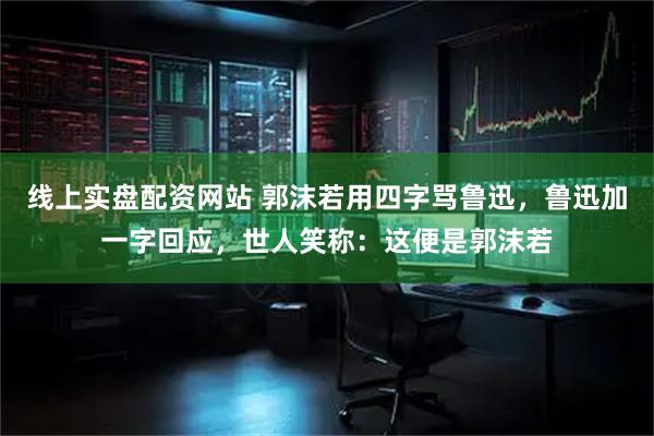 线上实盘配资网站 郭沫若用四字骂鲁迅，鲁迅加一字回应，世人笑称：这便是郭沫若