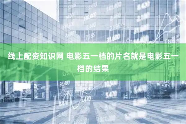 线上配资知识网 电影五一档的片名就是电影五一档的结果
